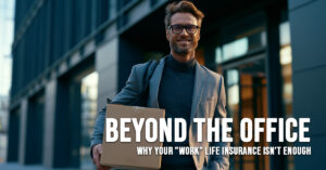 LIFE-Beyond the Office_ Why Your _Work_ Life Insurance Isn&amp;#039;t Enough